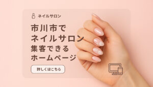 市川市でネイルサロンを探す方へ：ホームページの重要性と集客ポイント