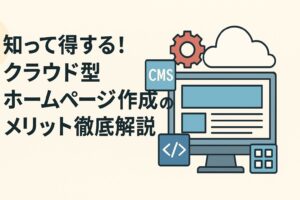 知って得する！クラウド型ホームページ作成のメリット徹底解説